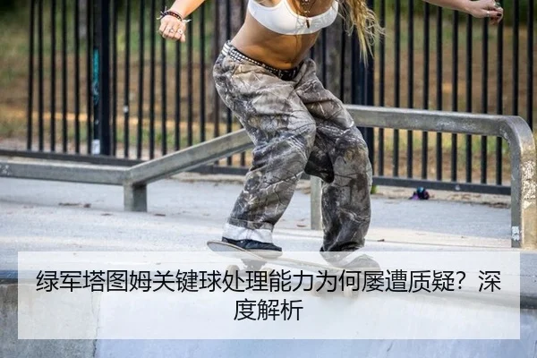 绿军塔图姆关键球处理能力为何屡遭质疑？深度解析